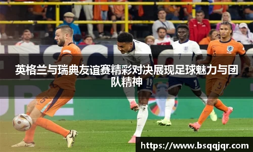 英格兰与瑞典友谊赛精彩对决展现足球魅力与团队精神